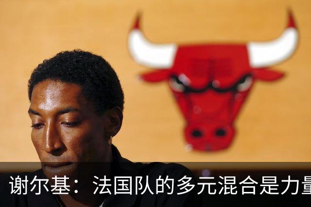 谢尔基：法国队的多元混合是力量所在 希望借世界杯团结人们